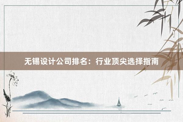 无锡设计公司排名：行业顶尖选择指南