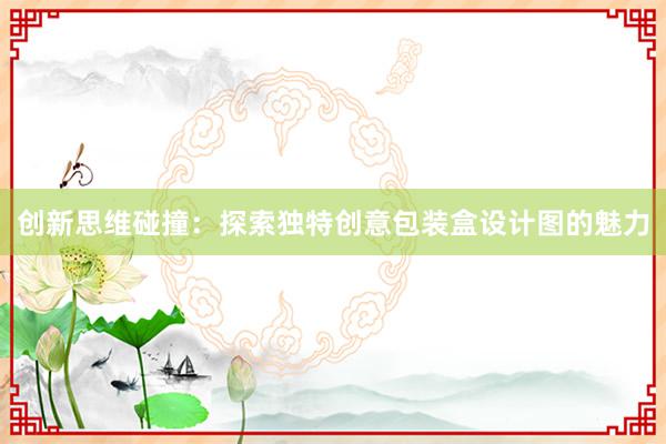 创新思维碰撞：探索独特创意包装盒设计图的魅力