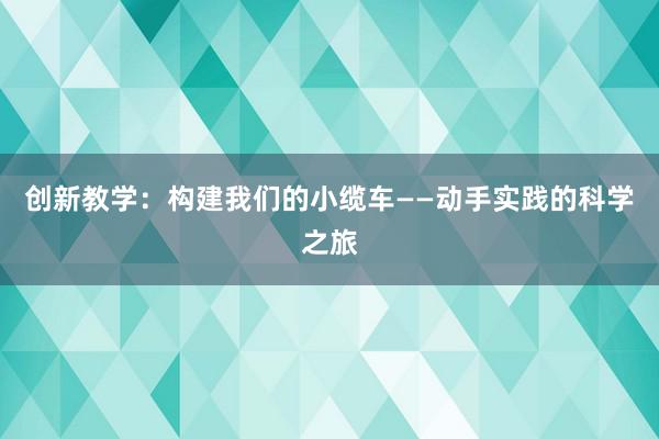 创新教学：构建我们的小缆车——动手实践的科学之旅