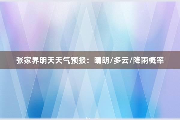 张家界明天天气预报：晴朗/多云/降雨概率