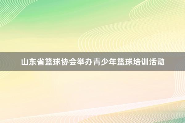 山东省篮球协会举办青少年篮球培训活动