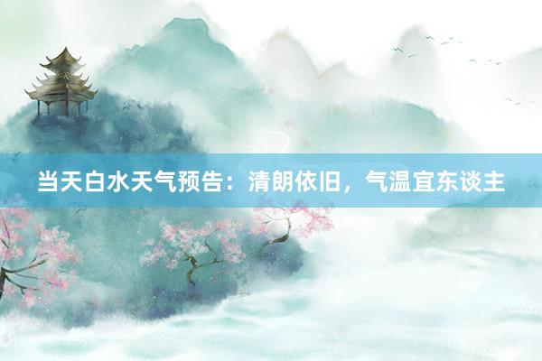 当天白水天气预告：清朗依旧，气温宜东谈主