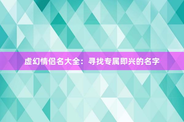 虚幻情侣名大全：寻找专属即兴的名字