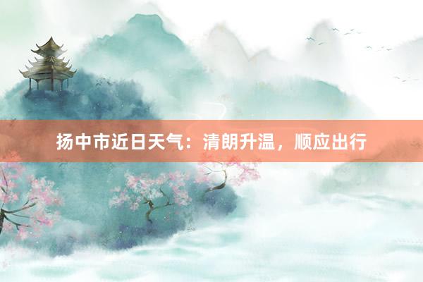 扬中市近日天气：清朗升温，顺应出行